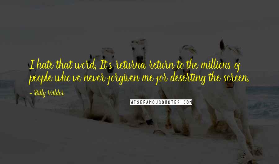 Billy Wilder Quotes: I hate that word. It's returna return to the millions of people who've never forgiven me for deserting the screen.