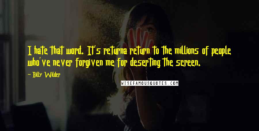 Billy Wilder Quotes: I hate that word. It's returna return to the millions of people who've never forgiven me for deserting the screen.