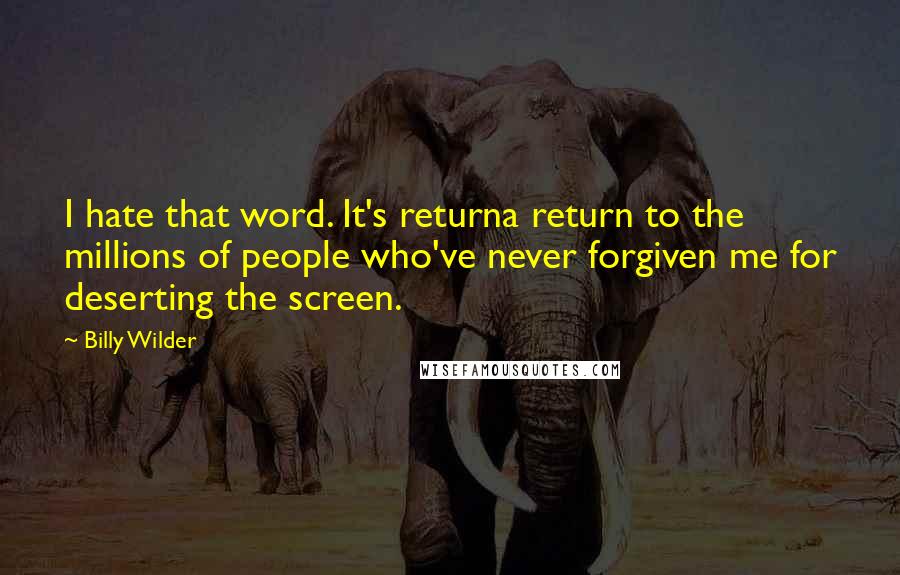 Billy Wilder Quotes: I hate that word. It's returna return to the millions of people who've never forgiven me for deserting the screen.