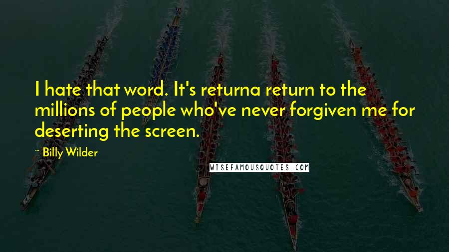 Billy Wilder Quotes: I hate that word. It's returna return to the millions of people who've never forgiven me for deserting the screen.