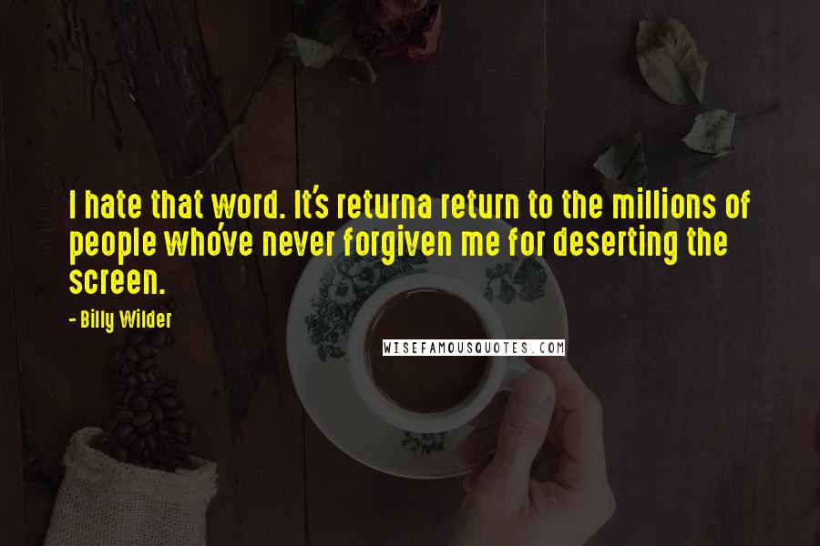 Billy Wilder Quotes: I hate that word. It's returna return to the millions of people who've never forgiven me for deserting the screen.