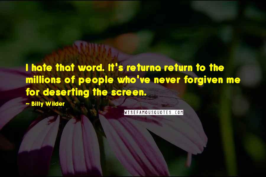 Billy Wilder Quotes: I hate that word. It's returna return to the millions of people who've never forgiven me for deserting the screen.