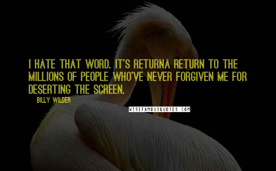 Billy Wilder Quotes: I hate that word. It's returna return to the millions of people who've never forgiven me for deserting the screen.