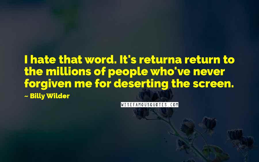 Billy Wilder Quotes: I hate that word. It's returna return to the millions of people who've never forgiven me for deserting the screen.