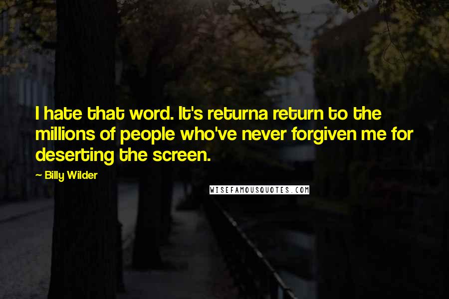 Billy Wilder Quotes: I hate that word. It's returna return to the millions of people who've never forgiven me for deserting the screen.