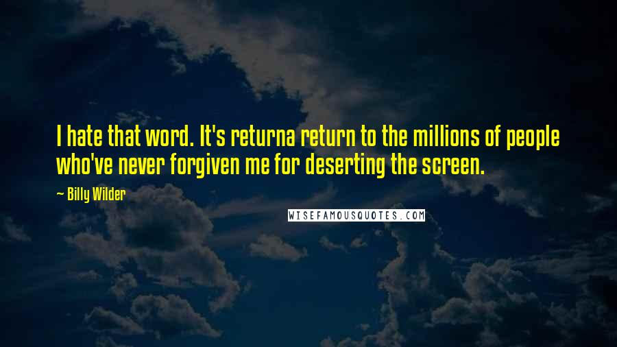 Billy Wilder Quotes: I hate that word. It's returna return to the millions of people who've never forgiven me for deserting the screen.