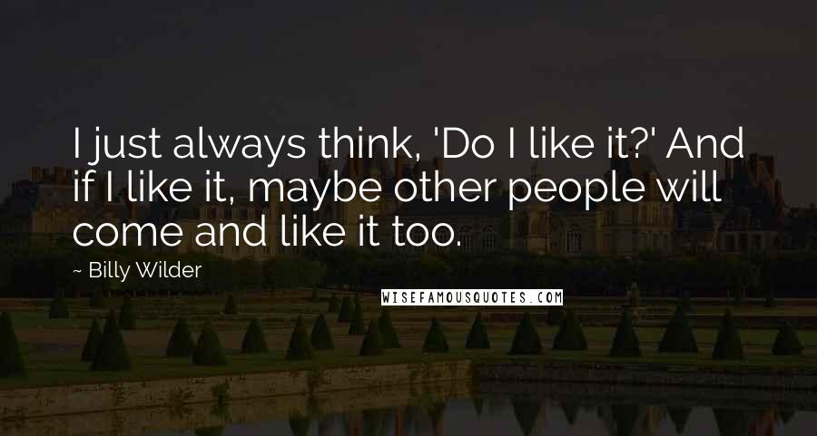 Billy Wilder Quotes: I just always think, 'Do I like it?' And if I like it, maybe other people will come and like it too.