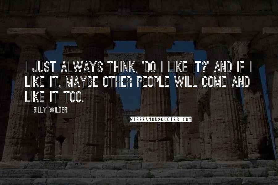 Billy Wilder Quotes: I just always think, 'Do I like it?' And if I like it, maybe other people will come and like it too.