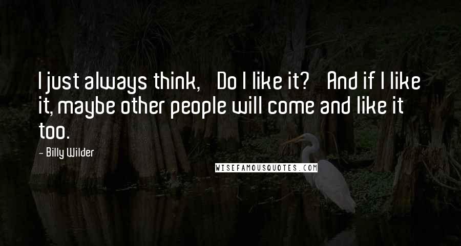 Billy Wilder Quotes: I just always think, 'Do I like it?' And if I like it, maybe other people will come and like it too.