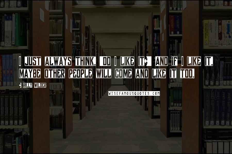 Billy Wilder Quotes: I just always think, 'Do I like it?' And if I like it, maybe other people will come and like it too.
