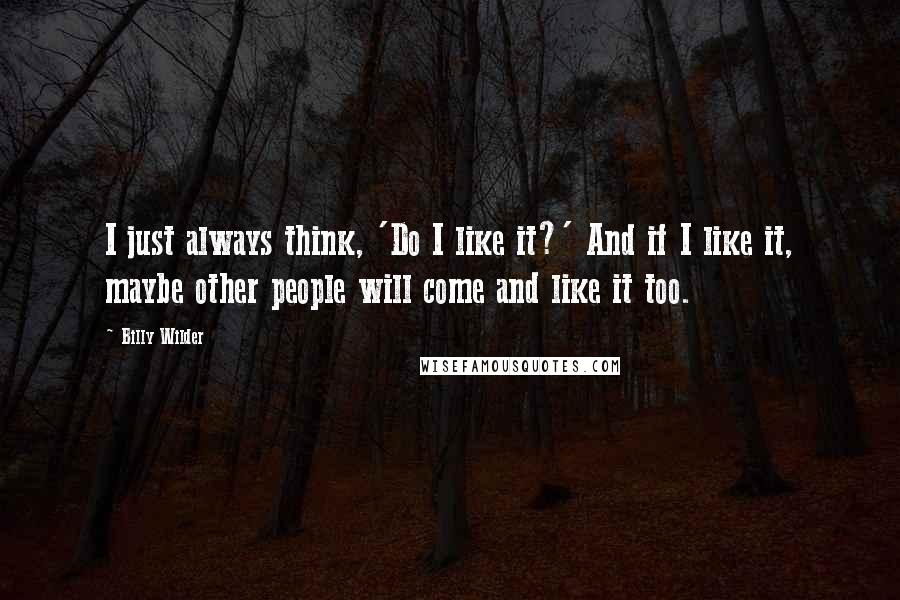 Billy Wilder Quotes: I just always think, 'Do I like it?' And if I like it, maybe other people will come and like it too.