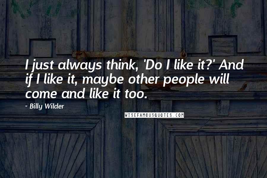 Billy Wilder Quotes: I just always think, 'Do I like it?' And if I like it, maybe other people will come and like it too.