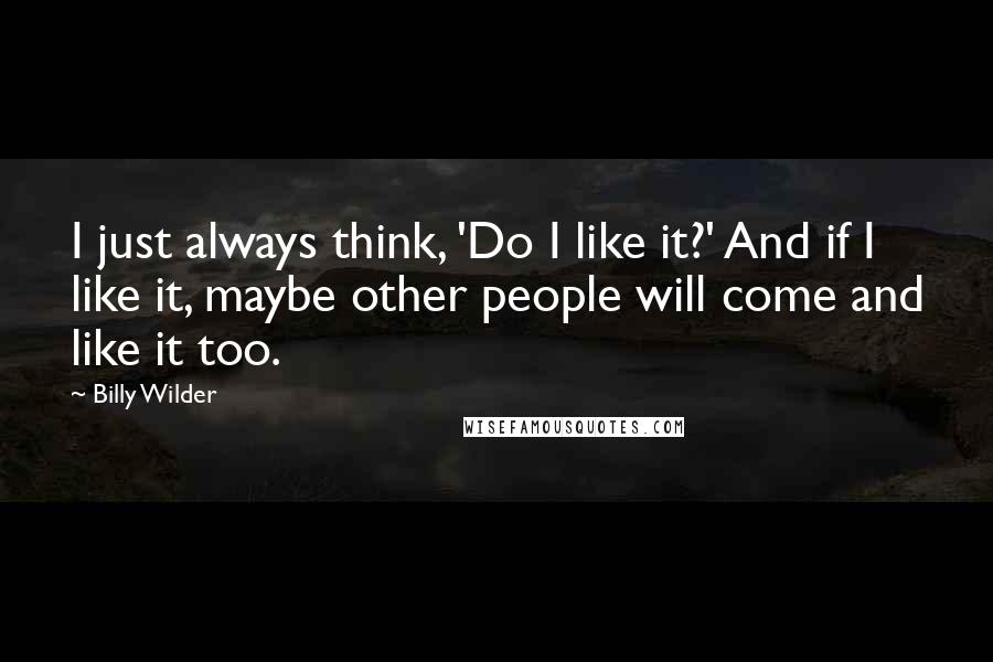 Billy Wilder Quotes: I just always think, 'Do I like it?' And if I like it, maybe other people will come and like it too.