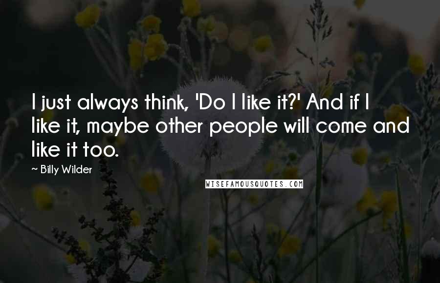 Billy Wilder Quotes: I just always think, 'Do I like it?' And if I like it, maybe other people will come and like it too.