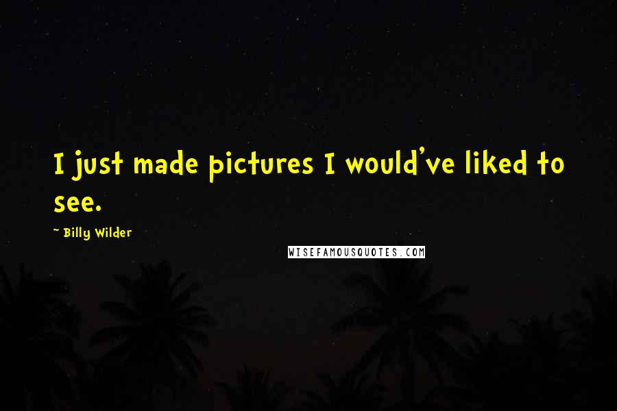 Billy Wilder Quotes: I just made pictures I would've liked to see.