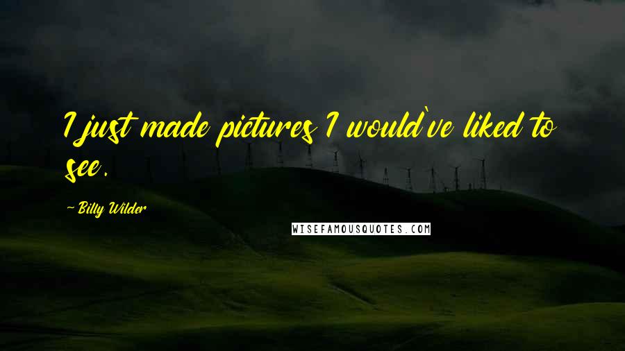 Billy Wilder Quotes: I just made pictures I would've liked to see.