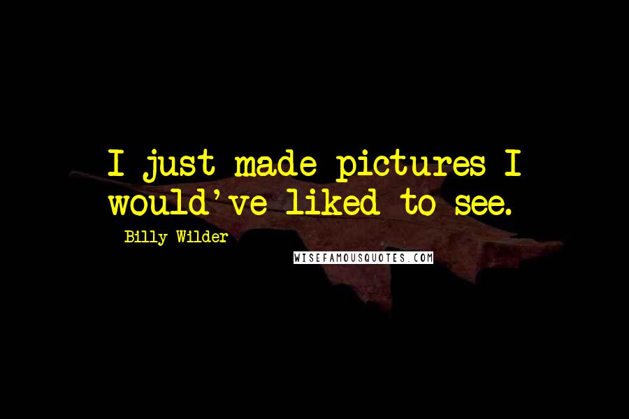 Billy Wilder Quotes: I just made pictures I would've liked to see.