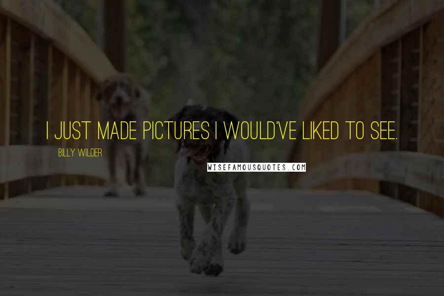 Billy Wilder Quotes: I just made pictures I would've liked to see.
