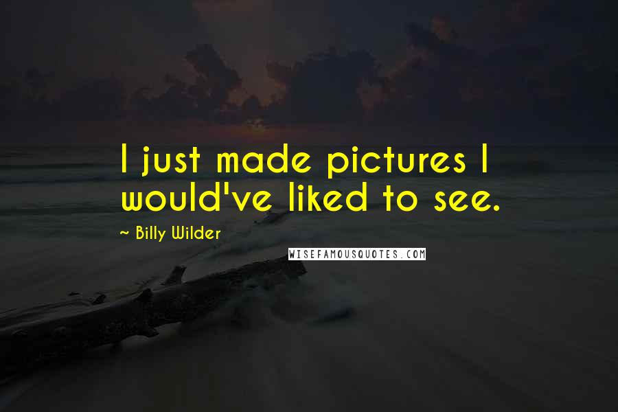 Billy Wilder Quotes: I just made pictures I would've liked to see.