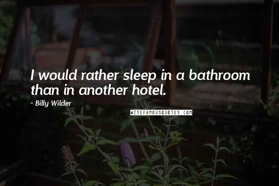 Billy Wilder Quotes: I would rather sleep in a bathroom than in another hotel.