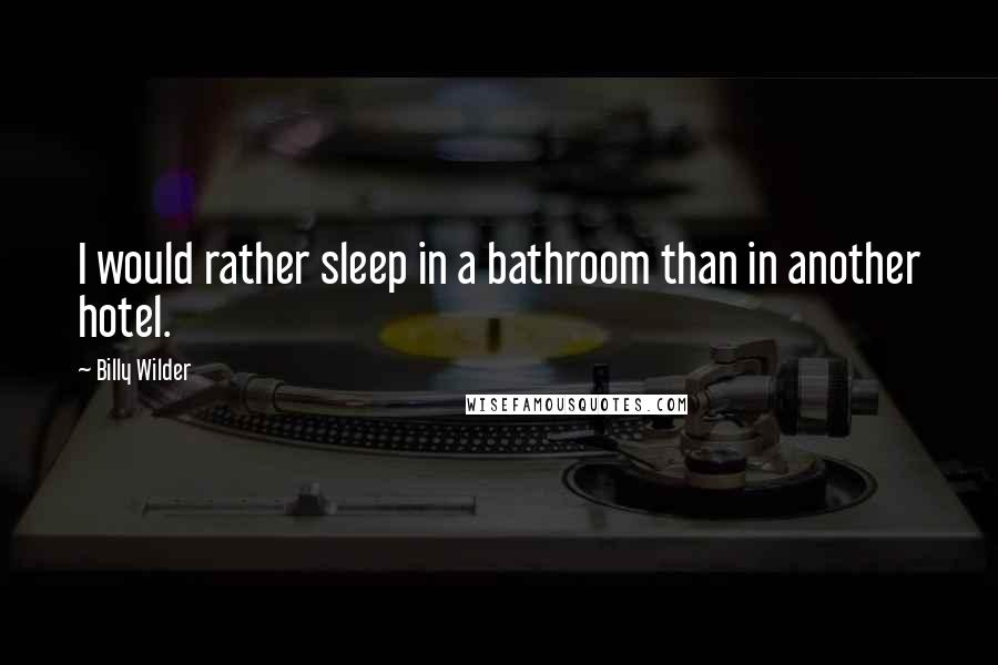 Billy Wilder Quotes: I would rather sleep in a bathroom than in another hotel.
