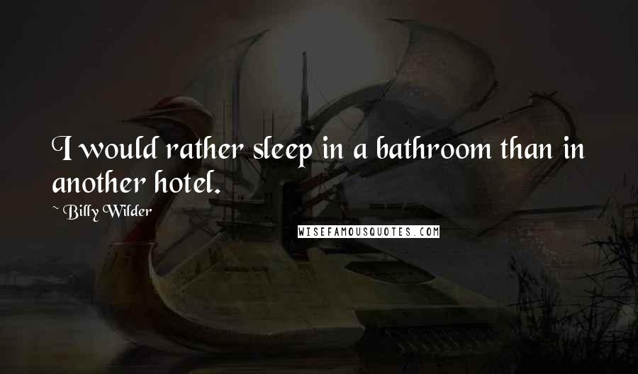 Billy Wilder Quotes: I would rather sleep in a bathroom than in another hotel.