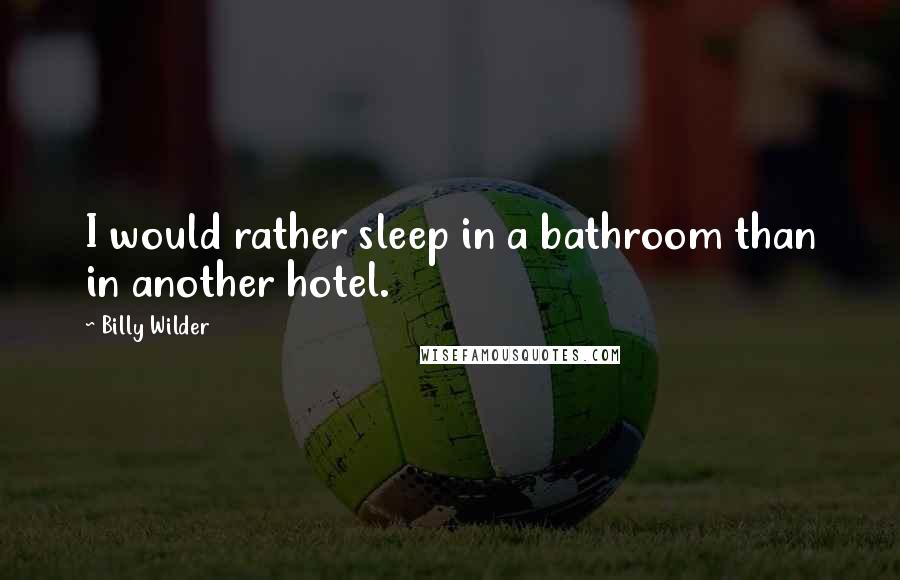 Billy Wilder Quotes: I would rather sleep in a bathroom than in another hotel.