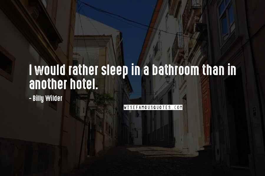 Billy Wilder Quotes: I would rather sleep in a bathroom than in another hotel.