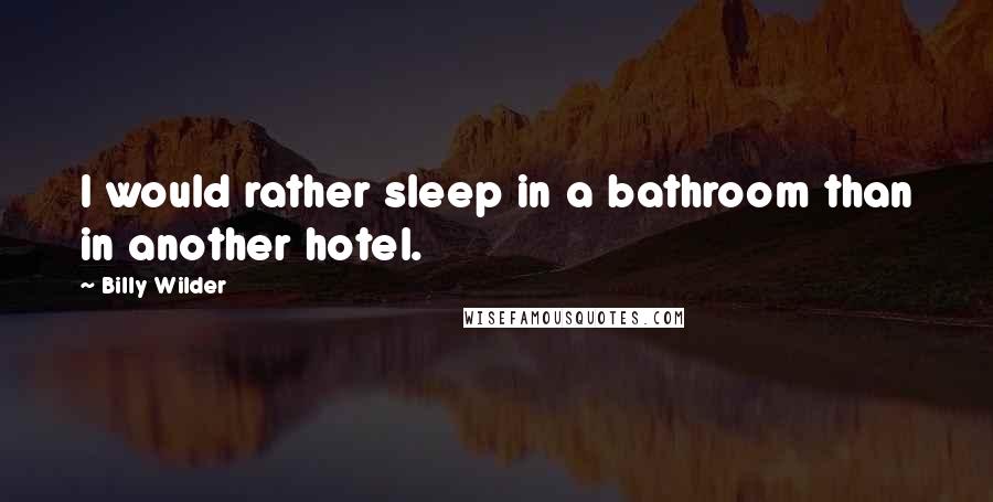 Billy Wilder Quotes: I would rather sleep in a bathroom than in another hotel.