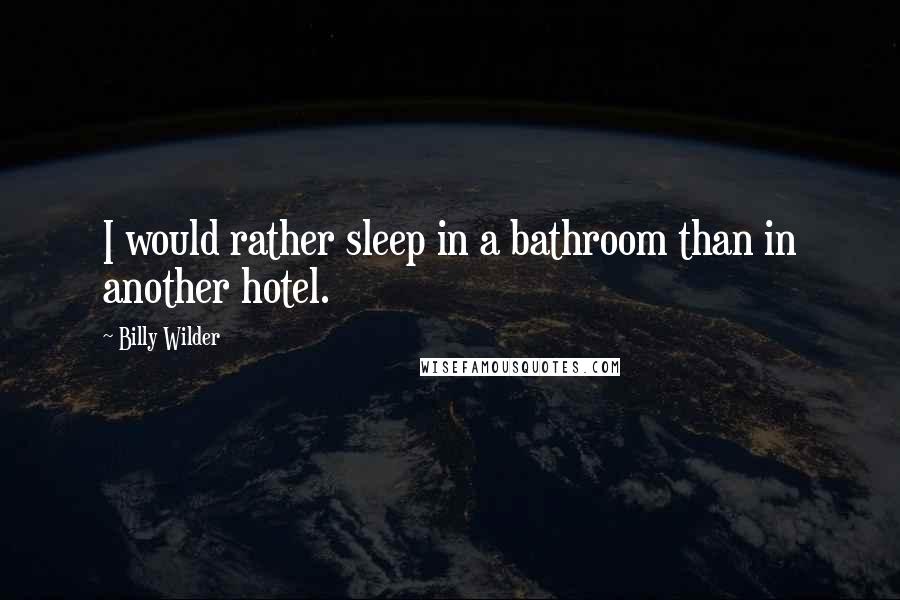 Billy Wilder Quotes: I would rather sleep in a bathroom than in another hotel.