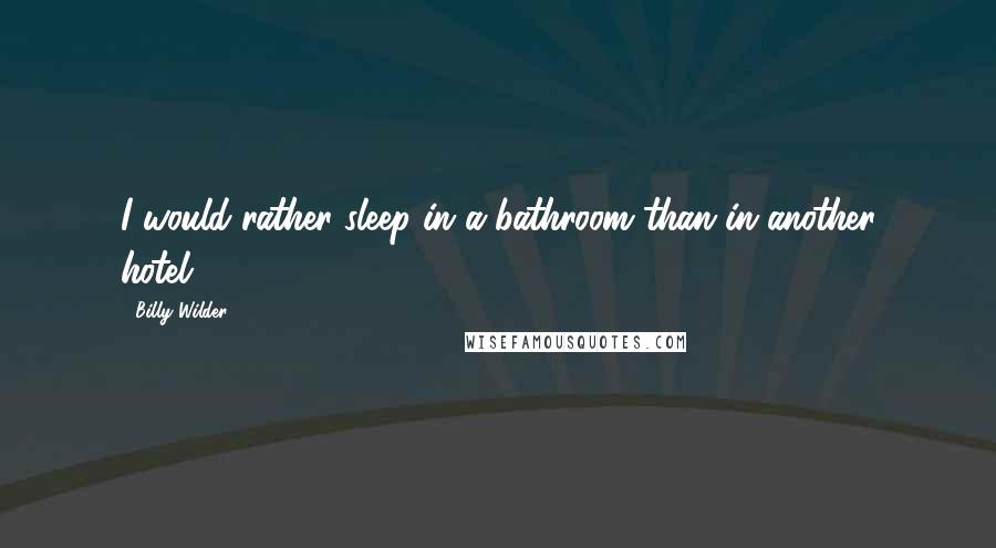 Billy Wilder Quotes: I would rather sleep in a bathroom than in another hotel.