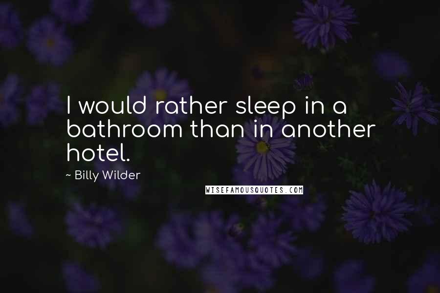 Billy Wilder Quotes: I would rather sleep in a bathroom than in another hotel.