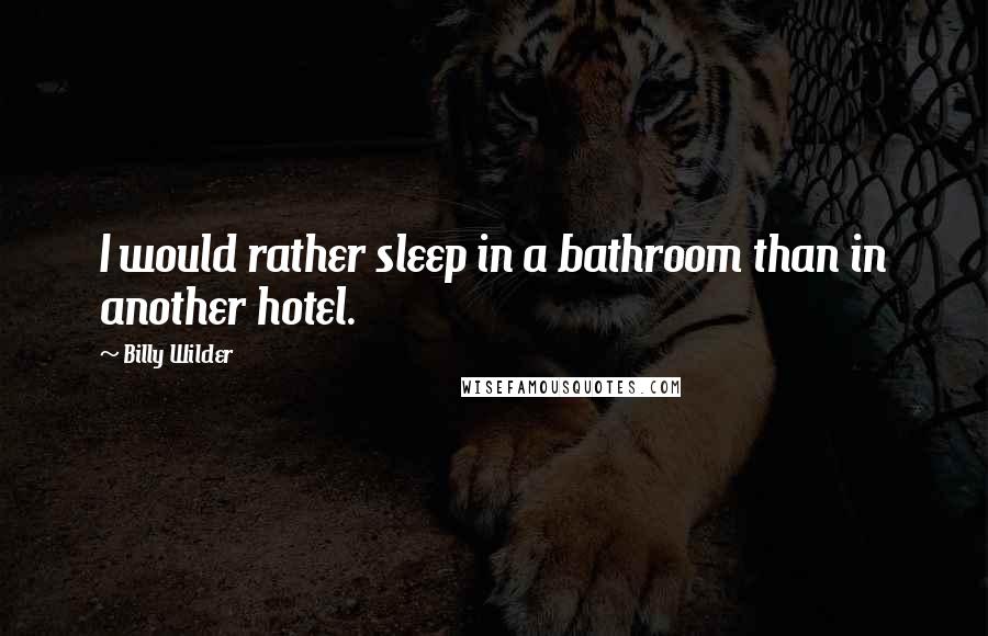 Billy Wilder Quotes: I would rather sleep in a bathroom than in another hotel.