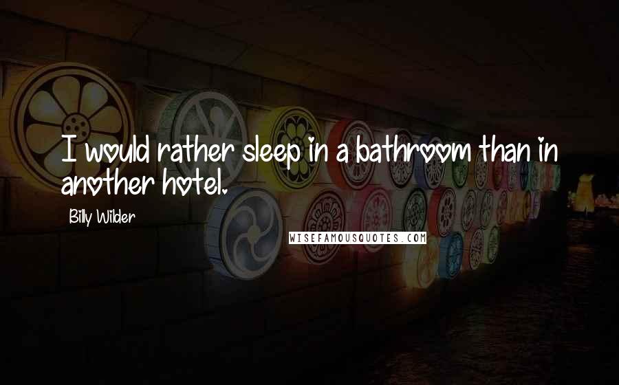 Billy Wilder Quotes: I would rather sleep in a bathroom than in another hotel.