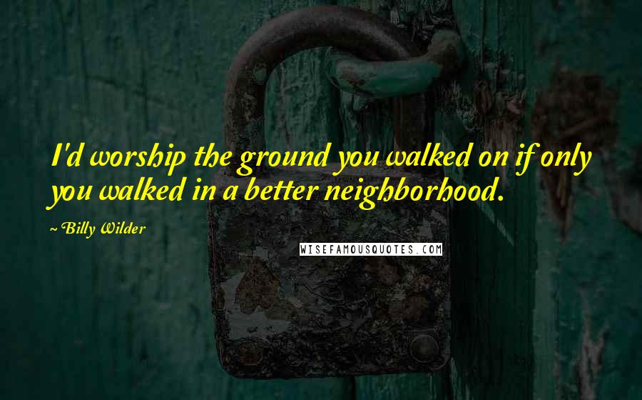 Billy Wilder Quotes: I'd worship the ground you walked on if only you walked in a better neighborhood.