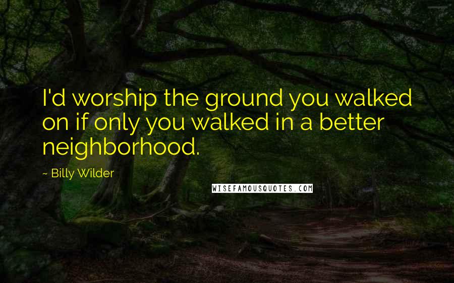 Billy Wilder Quotes: I'd worship the ground you walked on if only you walked in a better neighborhood.