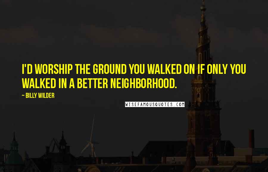 Billy Wilder Quotes: I'd worship the ground you walked on if only you walked in a better neighborhood.