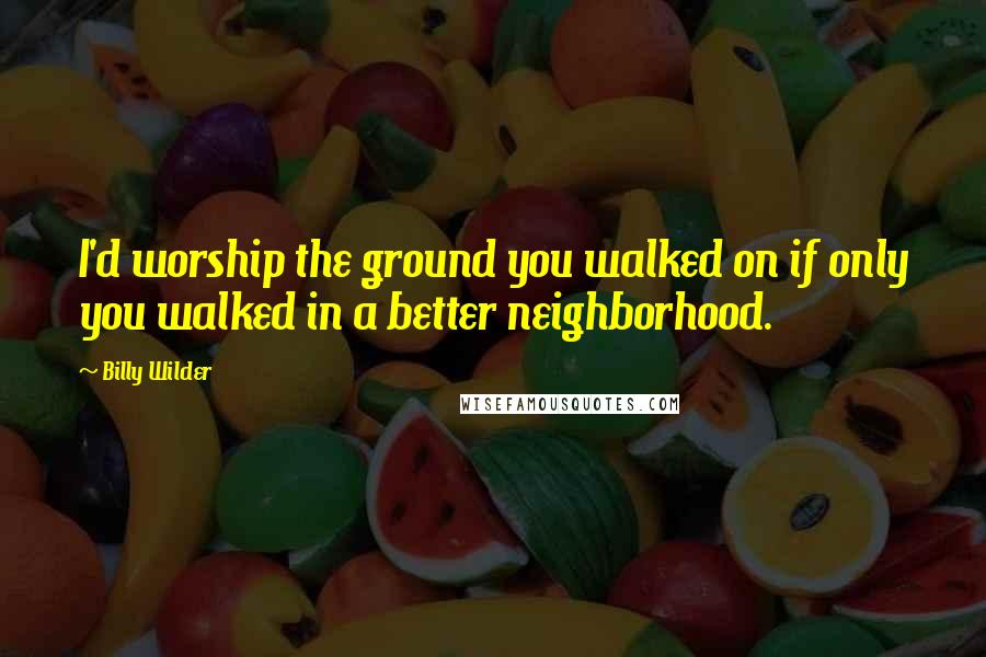 Billy Wilder Quotes: I'd worship the ground you walked on if only you walked in a better neighborhood.