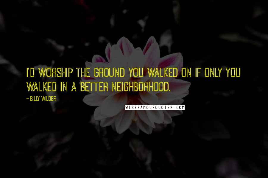 Billy Wilder Quotes: I'd worship the ground you walked on if only you walked in a better neighborhood.