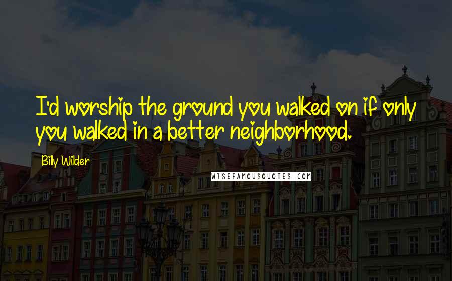 Billy Wilder Quotes: I'd worship the ground you walked on if only you walked in a better neighborhood.
