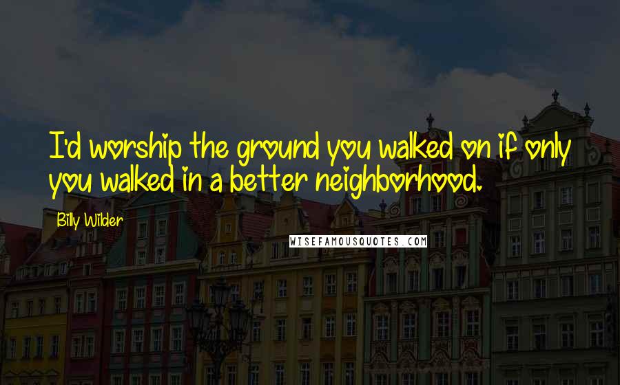 Billy Wilder Quotes: I'd worship the ground you walked on if only you walked in a better neighborhood.