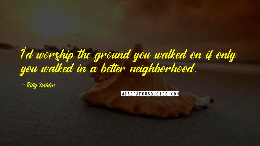 Billy Wilder Quotes: I'd worship the ground you walked on if only you walked in a better neighborhood.