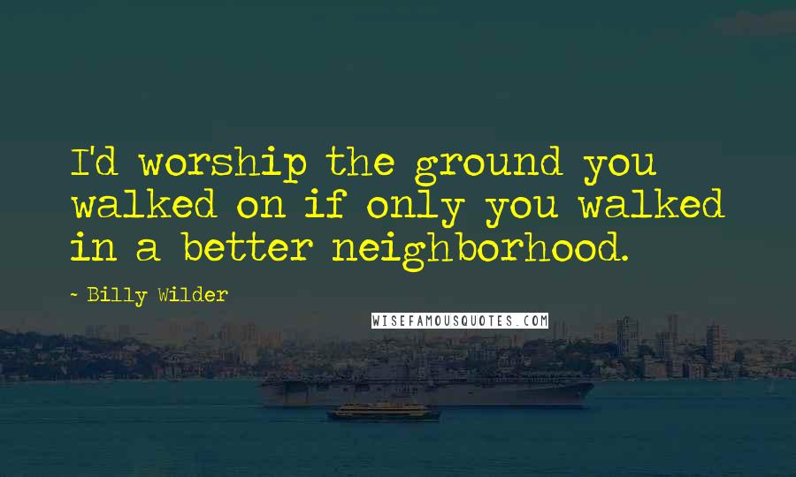 Billy Wilder Quotes: I'd worship the ground you walked on if only you walked in a better neighborhood.