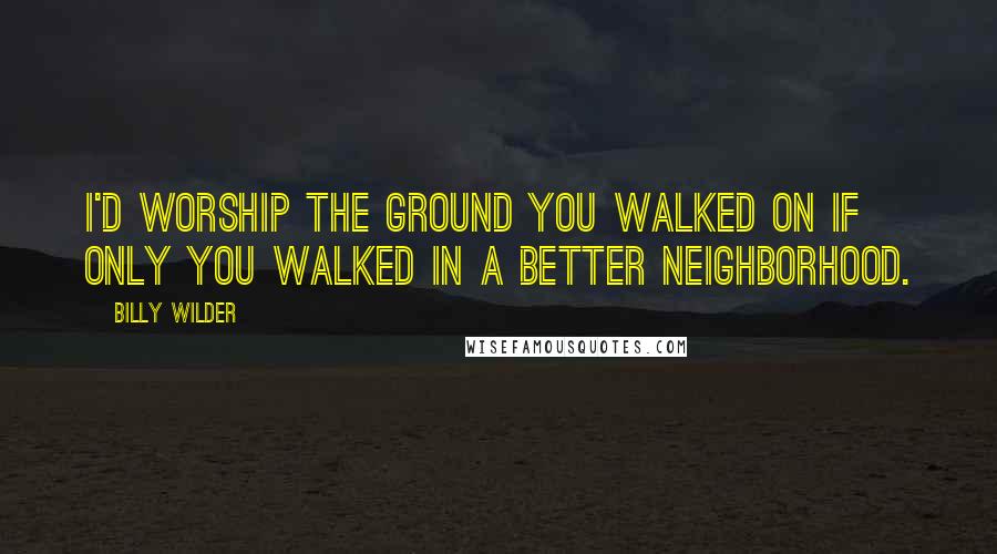 Billy Wilder Quotes: I'd worship the ground you walked on if only you walked in a better neighborhood.