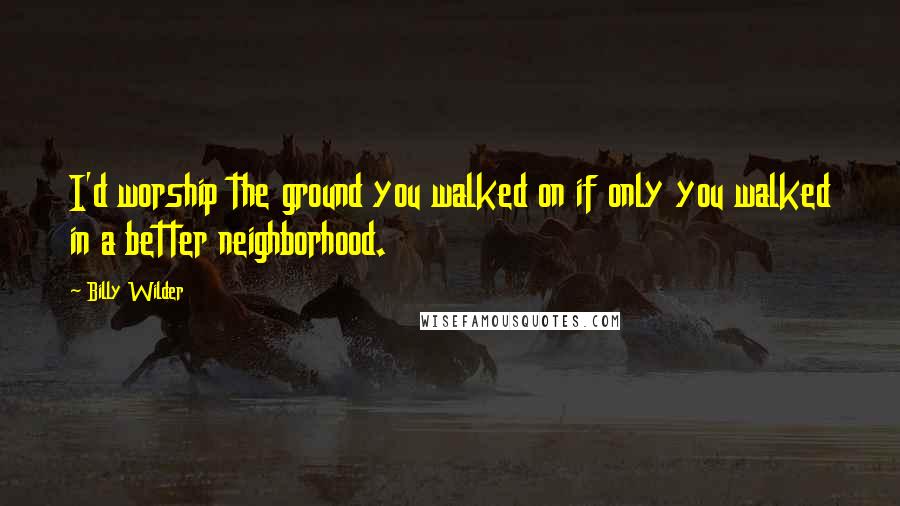 Billy Wilder Quotes: I'd worship the ground you walked on if only you walked in a better neighborhood.