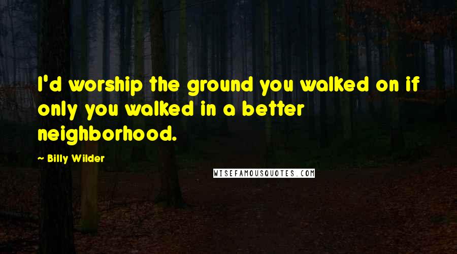 Billy Wilder Quotes: I'd worship the ground you walked on if only you walked in a better neighborhood.