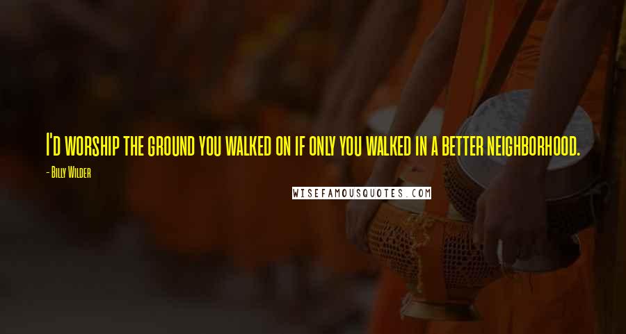 Billy Wilder Quotes: I'd worship the ground you walked on if only you walked in a better neighborhood.