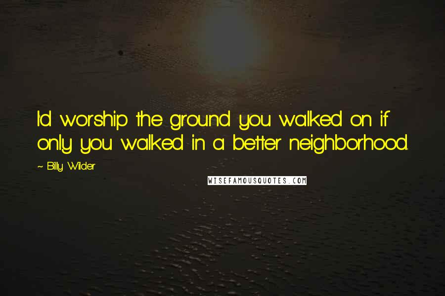 Billy Wilder Quotes: I'd worship the ground you walked on if only you walked in a better neighborhood.