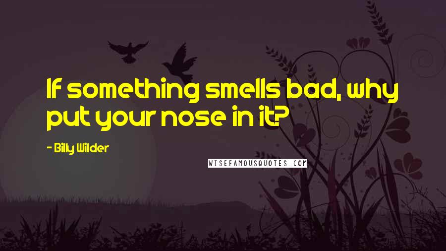 Billy Wilder Quotes: If something smells bad, why put your nose in it?