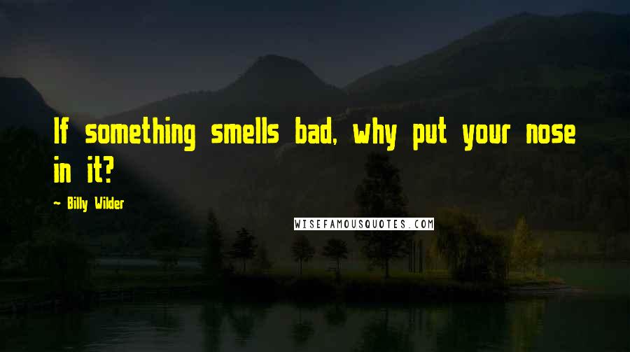 Billy Wilder Quotes: If something smells bad, why put your nose in it?